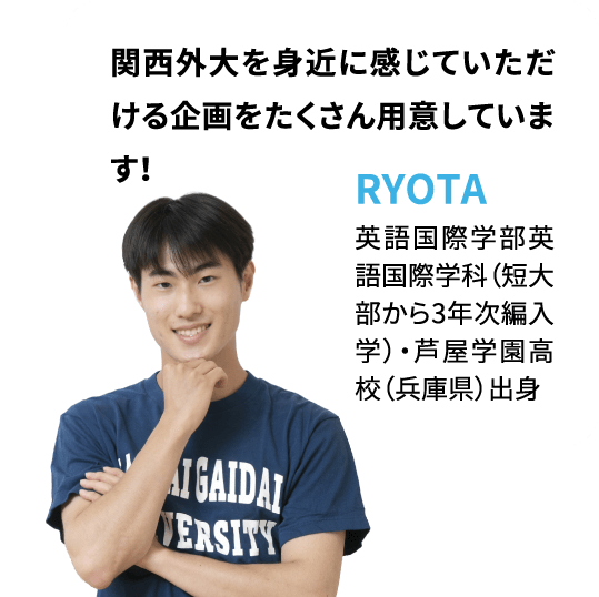 関西外大を身近に感じていただける企画をたくさん用意しています！RYOTA：英語国際学部英語国際学科（短大部から3年次編入学）・芦屋学園高校（兵庫県）出身