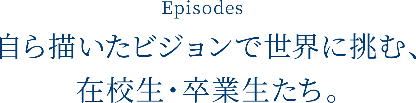 Episodes 自ら描いたビジョンで世界に挑む、在校生・卒業生たち。